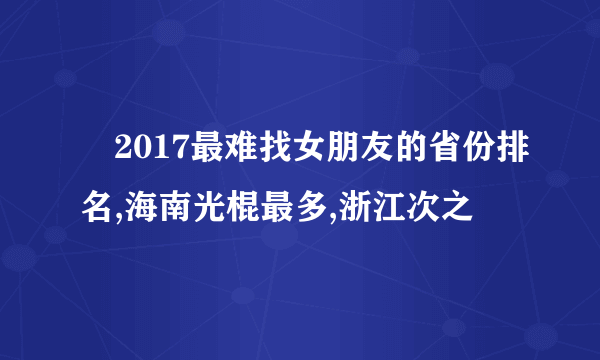 ​2017最难找女朋友的省份排名,海南光棍最多,浙江次之