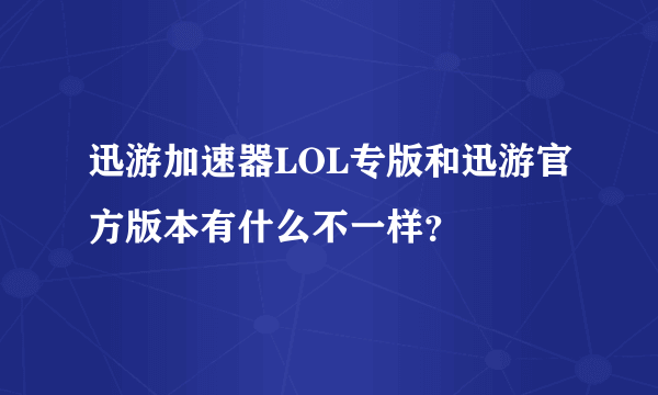 迅游加速器LOL专版和迅游官方版本有什么不一样？