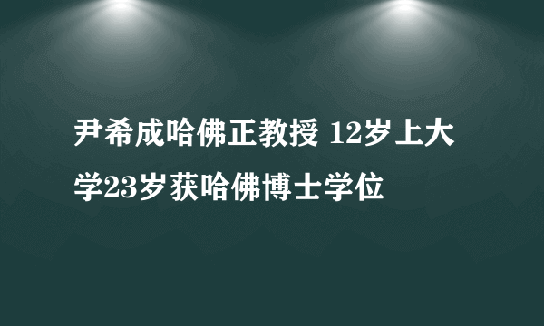 尹希成哈佛正教授 12岁上大学23岁获哈佛博士学位