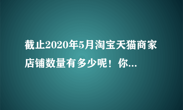 截止2020年5月淘宝天猫商家店铺数量有多少呢！你知道吗？已整理