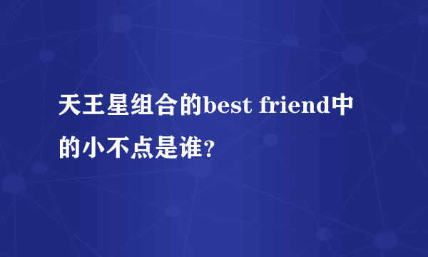 天王星组合的best friend中的小不点是谁？