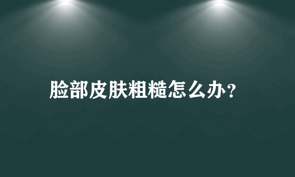 脸部皮肤粗糙怎么办？