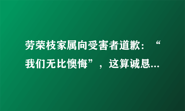 劳荣枝家属向受害者道歉：“我们无比懊悔”，这算诚恳的道歉吗？