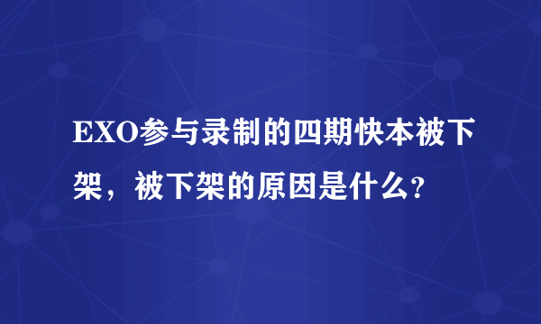 EXO参与录制的四期快本被下架，被下架的原因是什么？