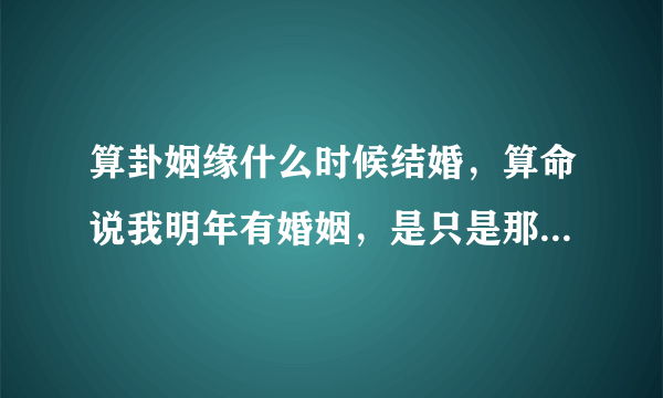 算卦姻缘什么时候结婚，算命说我明年有婚姻，是只是那个时间段适合结婚的意