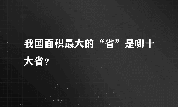 我国面积最大的“省”是哪十大省？