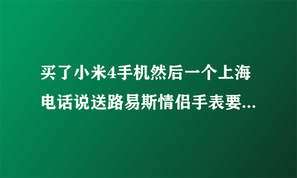 买了小米4手机然后一个上海电话说送路易斯情侣手表要运费199，但是会送2张100元的电话费充值卡，真的假的