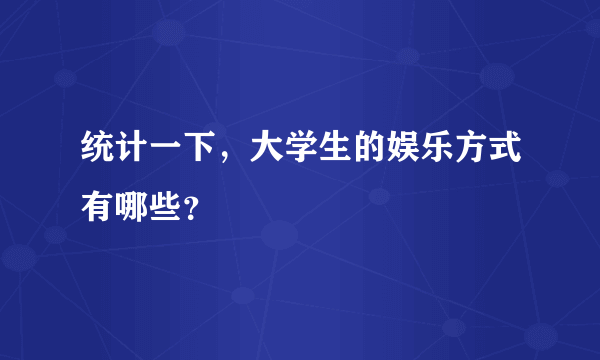 统计一下，大学生的娱乐方式有哪些？