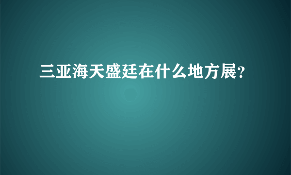 三亚海天盛廷在什么地方展？