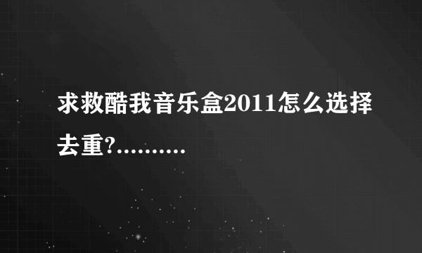 求救酷我音乐盒2011怎么选择去重?...........意思就是说把搜索到的歌去掉重复..我记得以前有这功能的....