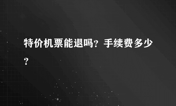 特价机票能退吗？手续费多少？