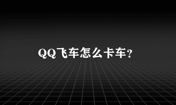 QQ飞车怎么卡车？