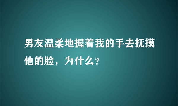 男友温柔地握着我的手去抚摸他的脸，为什么？