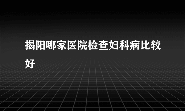 揭阳哪家医院检查妇科病比较好