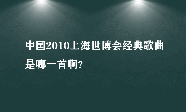 中国2010上海世博会经典歌曲是哪一首啊？