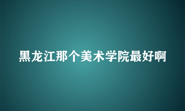 黑龙江那个美术学院最好啊