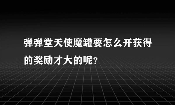 弹弹堂天使魔罐要怎么开获得的奖励才大的呢？