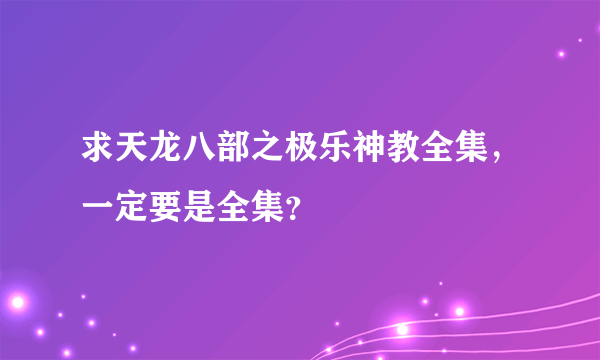 求天龙八部之极乐神教全集，一定要是全集？