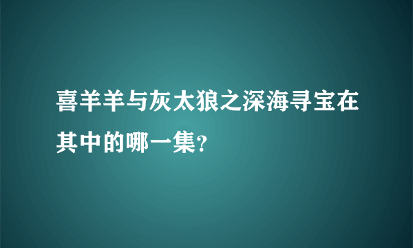 喜羊羊与灰太狼之深海寻宝在其中的哪一集？