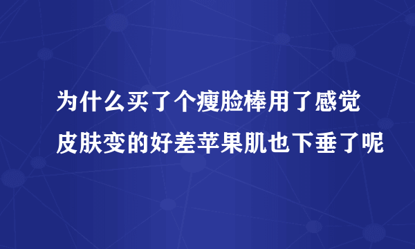 为什么买了个瘦脸棒用了感觉皮肤变的好差苹果肌也下垂了呢