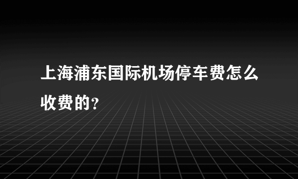 上海浦东国际机场停车费怎么收费的？