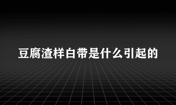 豆腐渣样白带是什么引起的