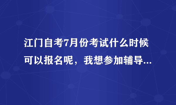 江门自考7月份考试什么时候可以报名呢，我想参加辅导然后再考试的，麻烦有办自考独立办班的老师回答一下