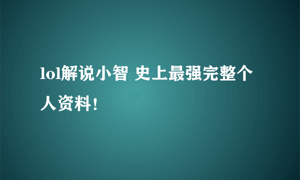 lol解说小智 史上最强完整个人资料！