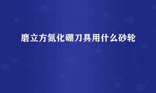 磨立方氮化硼刀具用什么砂轮