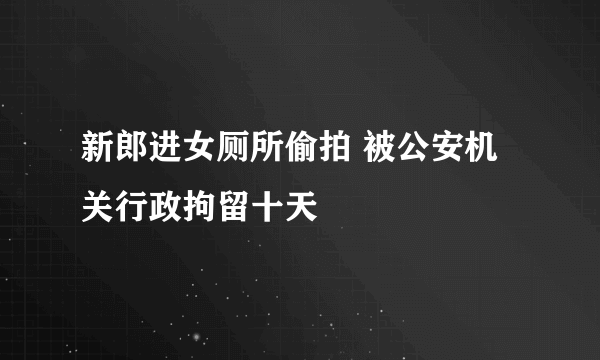 新郎进女厕所偷拍 被公安机关行政拘留十天