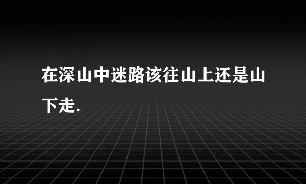 在深山中迷路该往山上还是山下走.