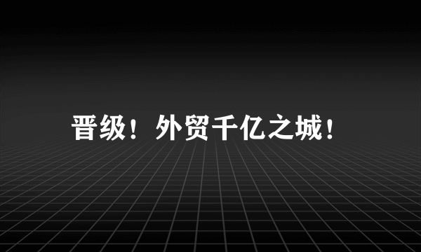 晋级！外贸千亿之城！