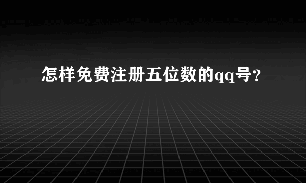 怎样免费注册五位数的qq号？