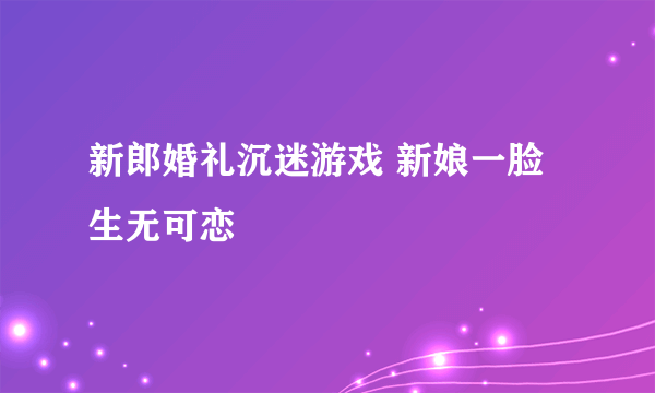 新郎婚礼沉迷游戏 新娘一脸生无可恋