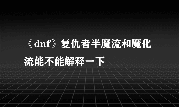 《dnf》复仇者半魔流和魔化流能不能解释一下