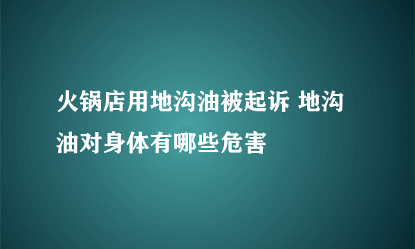 火锅店用地沟油被起诉 地沟油对身体有哪些危害