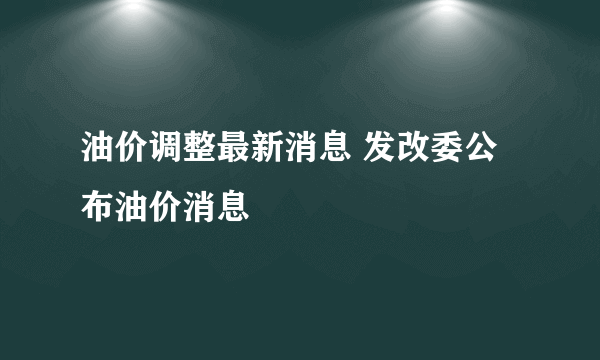 油价调整最新消息 发改委公布油价消息