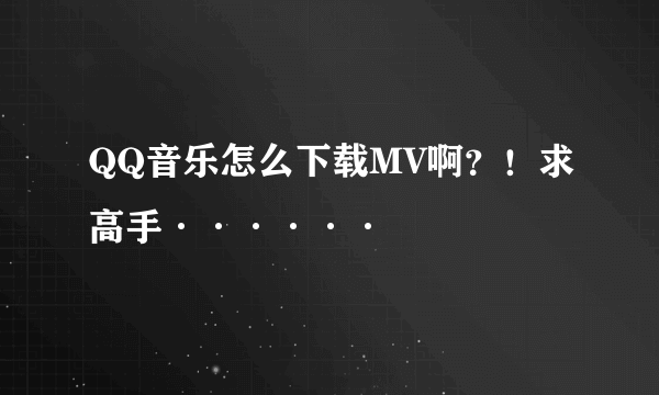 QQ音乐怎么下载MV啊？！求高手······