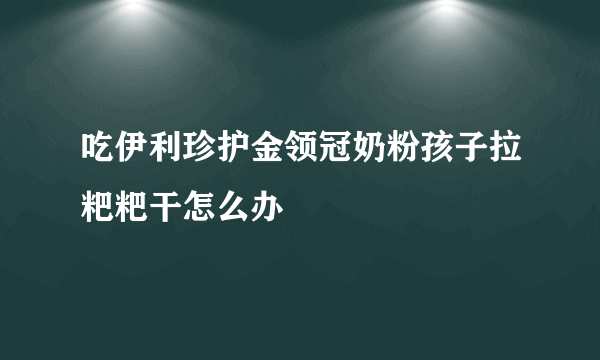 吃伊利珍护金领冠奶粉孩子拉粑粑干怎么办