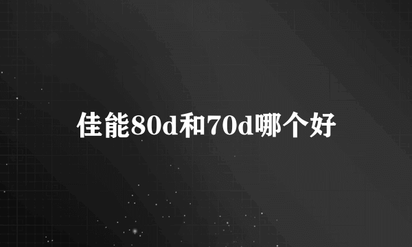 佳能80d和70d哪个好