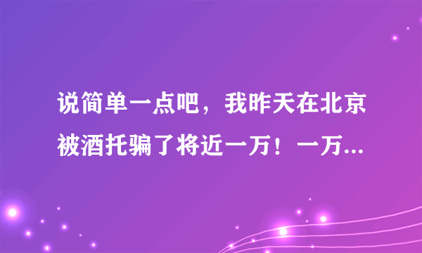 说简单一点吧，我昨天在北京被酒托骗了将近一万！一万那！！！ 报警了警察说不够成诈骗，要求找工商局...