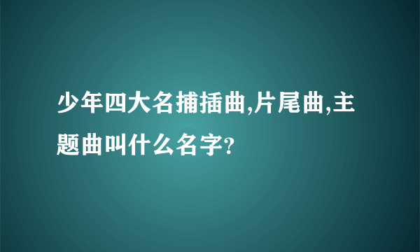 少年四大名捕插曲,片尾曲,主题曲叫什么名字？