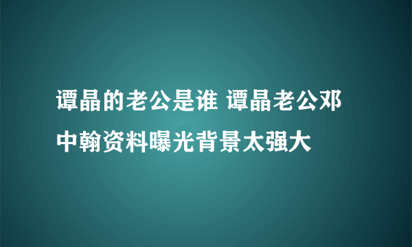 谭晶的老公是谁 谭晶老公邓中翰资料曝光背景太强大