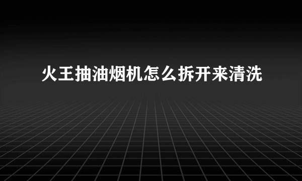 火王抽油烟机怎么拆开来清洗