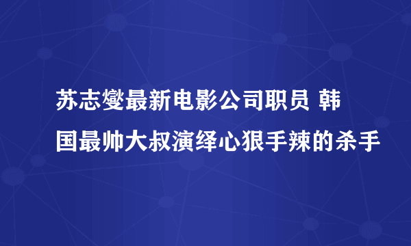 苏志燮最新电影公司职员 韩国最帅大叔演绎心狠手辣的杀手