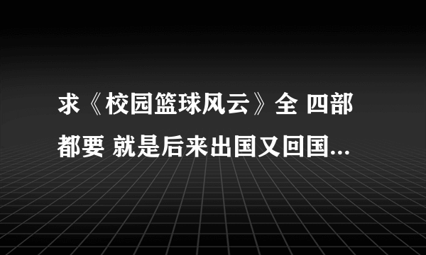 求《校园篮球风云》全 四部都要 就是后来出国又回国的 就是主角颜雨峰的那个 一定要全！！