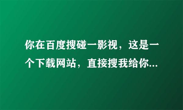 你在百度搜碰一影视，这是一个下载网站，直接搜我给你的电影就行了