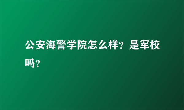 公安海警学院怎么样？是军校吗？