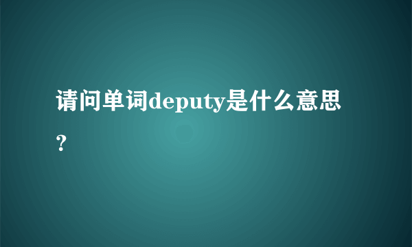 请问单词deputy是什么意思？