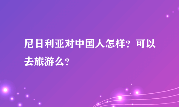 尼日利亚对中国人怎样？可以去旅游么？